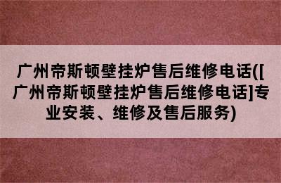 广州帝斯顿壁挂炉售后维修电话([广州帝斯顿壁挂炉售后维修电话]专业安装、维修及售后服务)